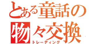 とある童話の物々交換（トレーディング）