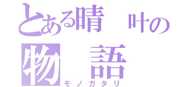 とある晴 叶の物 語 （モノガタリ）