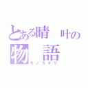 とある晴 叶の物 語 （モノガタリ）