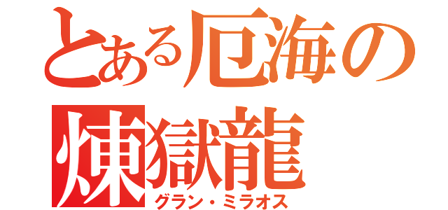 とある厄海の煉獄龍（グラン・ミラオス）