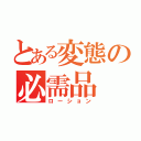 とある変態の必需品（ローション）