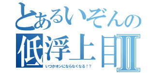 とあるいぞんの低浮上目録Ⅱ（いつかオンにならなくなる！？）