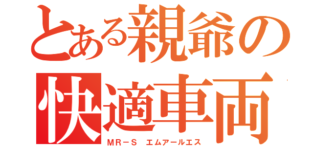 とある親爺の快適車両（ＭＲ－Ｓ エムアールエス）