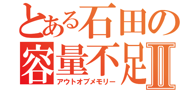 とある石田の容量不足Ⅱ（アウトオブメモリー）