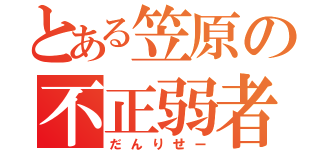 とある笠原の不正弱者（だんりせー）