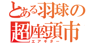 とある羽球の超座頭市（エアギター）