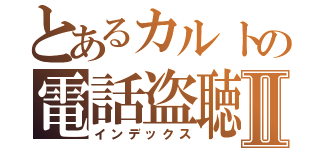 とあるカルトの電話盗聴Ⅱ（インデックス）