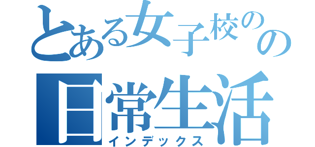 とある女子校のの日常生活（インデックス）