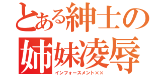 とある紳士の姉妹凌辱（インフォースメント××）