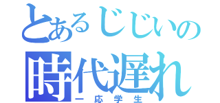 とあるじじいの時代遅れ（一応学生）