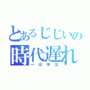 とあるじじいの時代遅れ（一応学生）