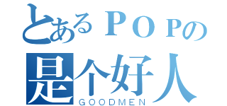 とあるＰＯＰの是个好人（ＧＯＯＤＭＥＮ）