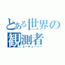 とある世界の観測者（ユーチューバー）