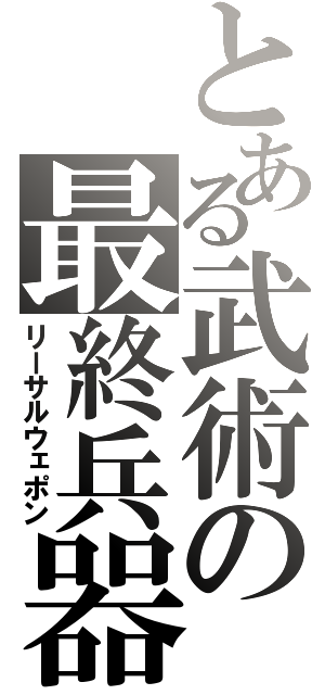 とある武術の最終兵器（リーサルウェポン）