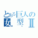 とある巨人の女　型Ⅱ（美人）