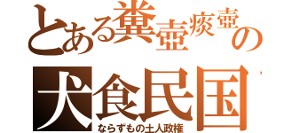 とある糞壺痰壺の犬食民国（ならずもの土人政権）