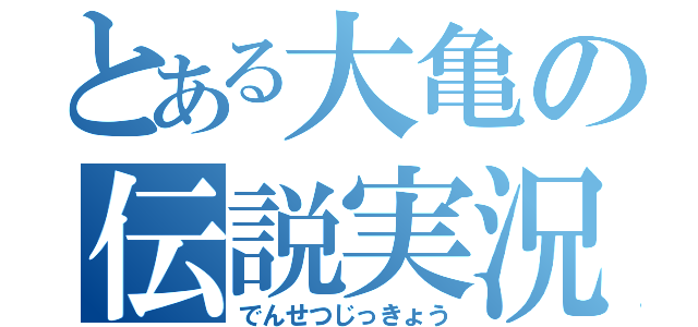 とある大亀の伝説実況（でんせつじっきょう）