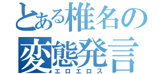 とある椎名の変態発言（エロエロス）