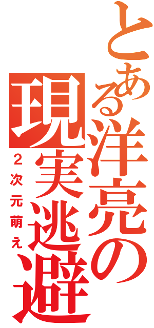 とある洋亮の現実逃避（２次元萌え）