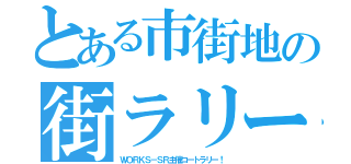 とある市街地の街ラリー（ＷＯＲＫＳ－ＳＲ主催コートラリー！）