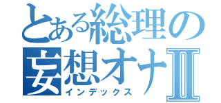 とある総理の妄想オナニーⅡ（インデックス）