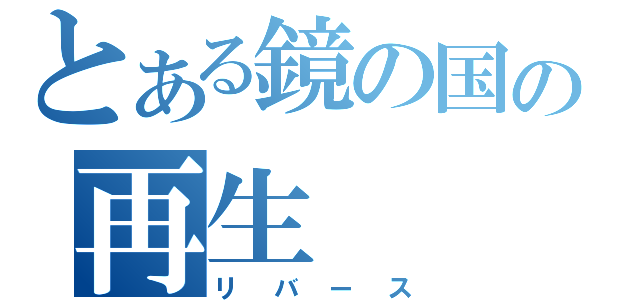 とある鏡の国の再生（リバース）