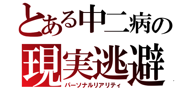 とある中二病の現実逃避（パーソナルリアリティ）