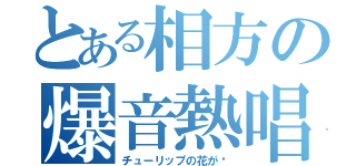 とある相方の爆音熱唱（チューリップの花が〜）