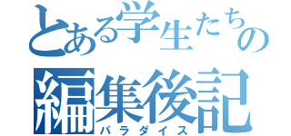 とある学生たちの編集後記（パラダイス）