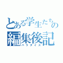 とある学生たちの編集後記（パラダイス）