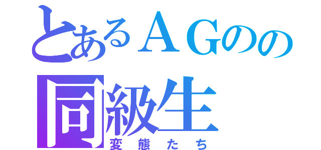 とあるＡＧのの同級生（変態たち）