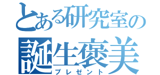 とある研究室の誕生褒美（プレゼント）