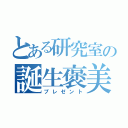 とある研究室の誕生褒美（プレゼント）