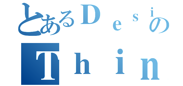 とあるＤｅｓｉｇｎのＴｈｉｎｋｉｎｇ（）