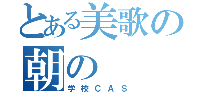 とある美歌の朝の（学校ＣＡＳ）