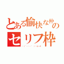 とある愉快な仲間達のセリフ枠（╮（´・ᴗ・｀ ）╭ピーヤ）