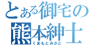 とある御宅の熊本紳士（くまもとみかど）