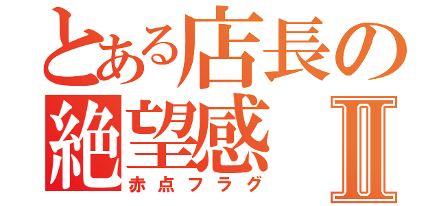 とある店長の絶望感Ⅱ（赤点フラグ）