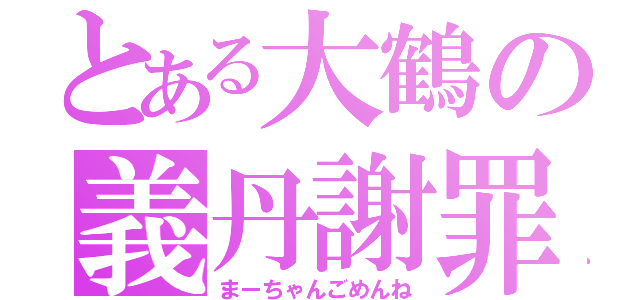 とある大鶴の義丹謝罪（まーちゃんごめんね）