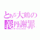 とある大鶴の義丹謝罪（まーちゃんごめんね）