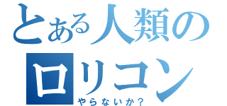 とある人類のロリコン（やらないか？）