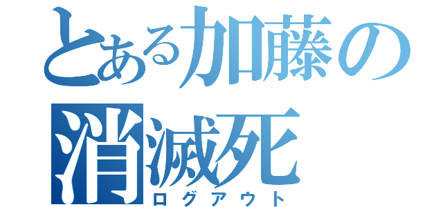 とある加藤の消滅死（ログアウト）