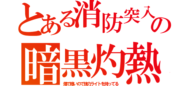 とある消防突入の暗黒灼熱（煙で暗いので強力ライトを持ってる）