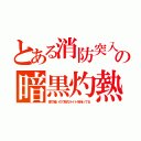 とある消防突入の暗黒灼熱（煙で暗いので強力ライトを持ってる）