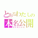 とあるわたしの本名公開（スケモリチセ）