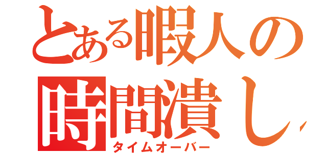 とある暇人の時間潰し（タイムオーバー）