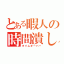 とある暇人の時間潰し（タイムオーバー）