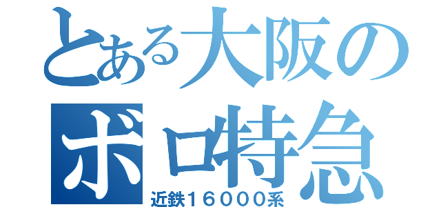 とある大阪のボロ特急（近鉄１６０００系）