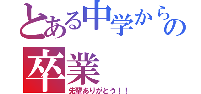 とある中学からの卒業（先輩ありがとう！！）