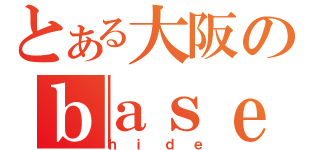 とある大阪のｂａｓｅファン（ｈｉｄｅ）